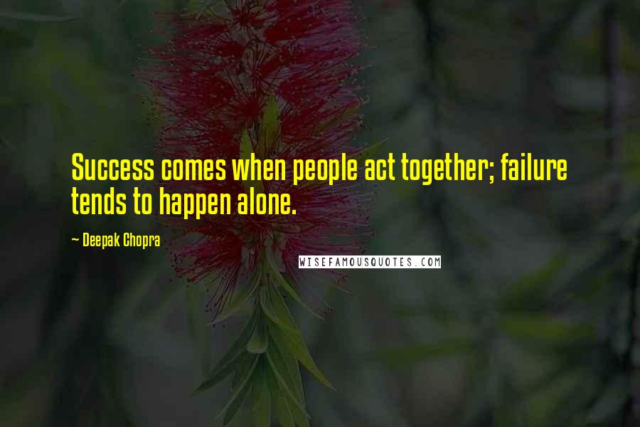 Deepak Chopra Quotes: Success comes when people act together; failure tends to happen alone.