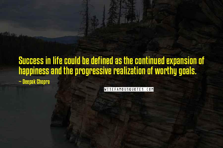 Deepak Chopra Quotes: Success in life could be defined as the continued expansion of happiness and the progressive realization of worthy goals.