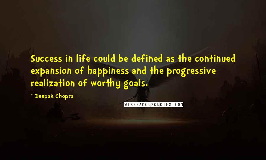 Deepak Chopra Quotes: Success in life could be defined as the continued expansion of happiness and the progressive realization of worthy goals.