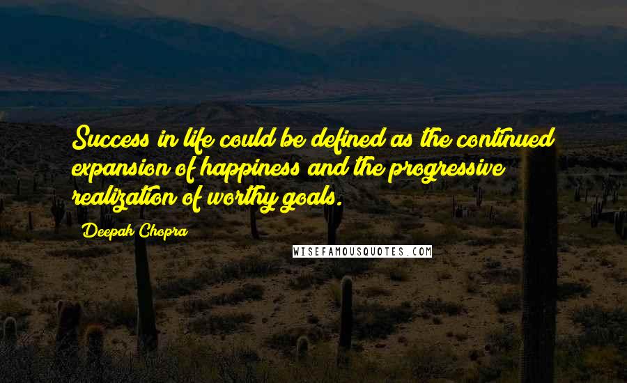 Deepak Chopra Quotes: Success in life could be defined as the continued expansion of happiness and the progressive realization of worthy goals.