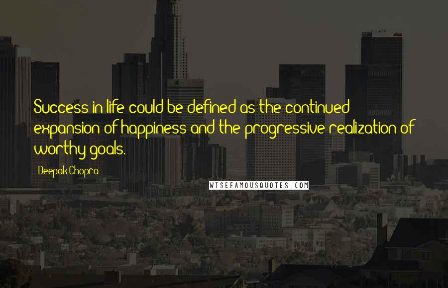 Deepak Chopra Quotes: Success in life could be defined as the continued expansion of happiness and the progressive realization of worthy goals.