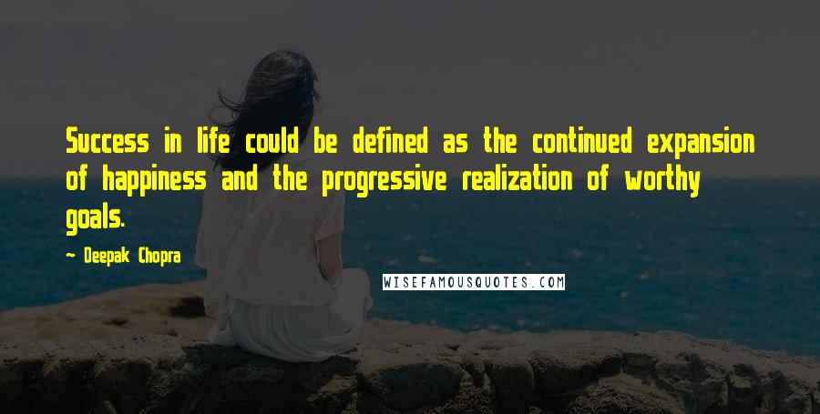 Deepak Chopra Quotes: Success in life could be defined as the continued expansion of happiness and the progressive realization of worthy goals.