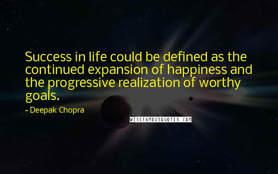 Deepak Chopra Quotes: Success in life could be defined as the continued expansion of happiness and the progressive realization of worthy goals.