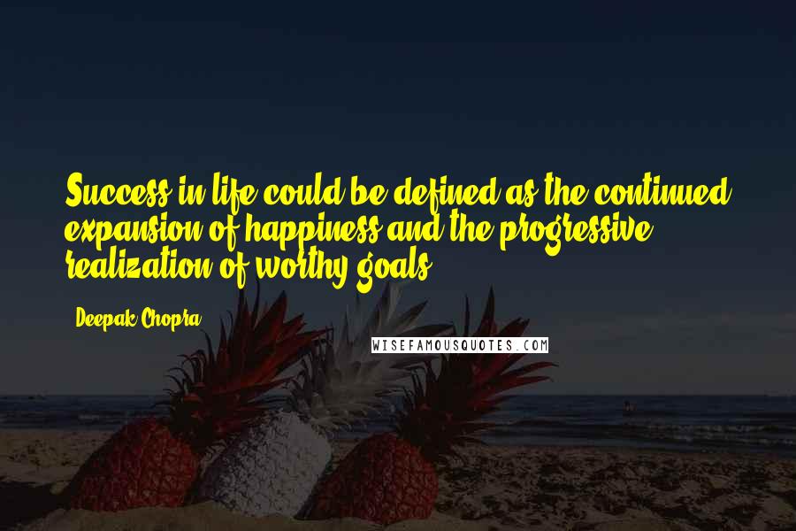 Deepak Chopra Quotes: Success in life could be defined as the continued expansion of happiness and the progressive realization of worthy goals.