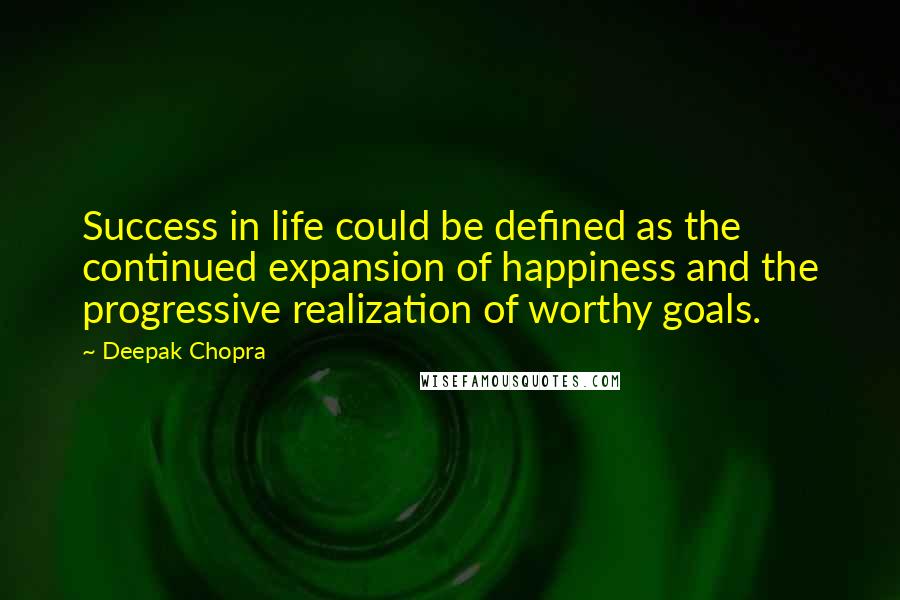 Deepak Chopra Quotes: Success in life could be defined as the continued expansion of happiness and the progressive realization of worthy goals.