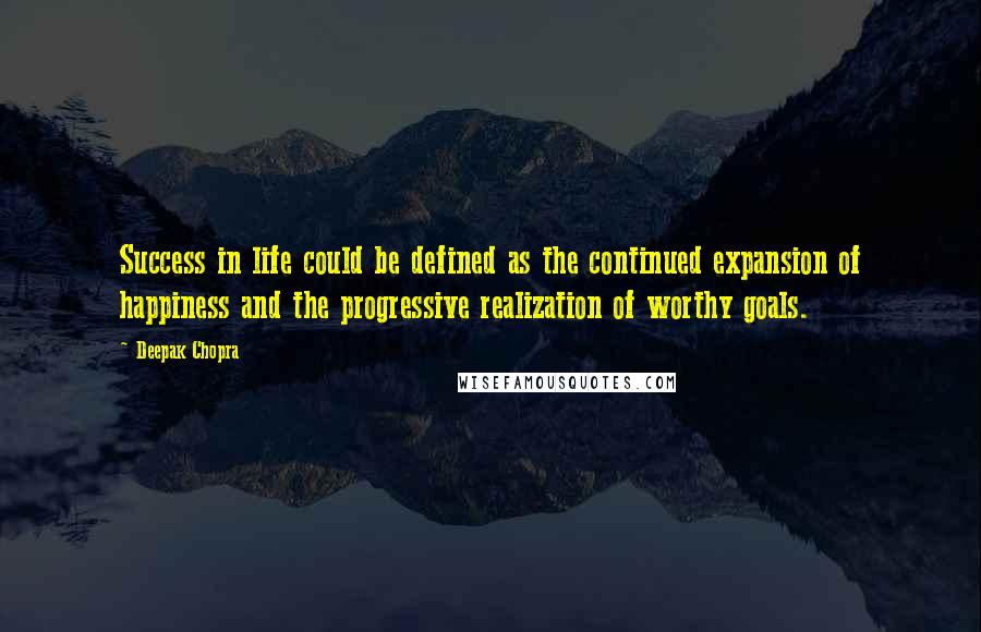 Deepak Chopra Quotes: Success in life could be defined as the continued expansion of happiness and the progressive realization of worthy goals.