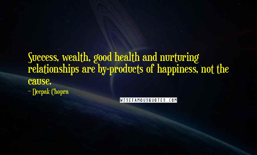 Deepak Chopra Quotes: Success, wealth, good health and nurturing relationships are by-products of happiness, not the cause.