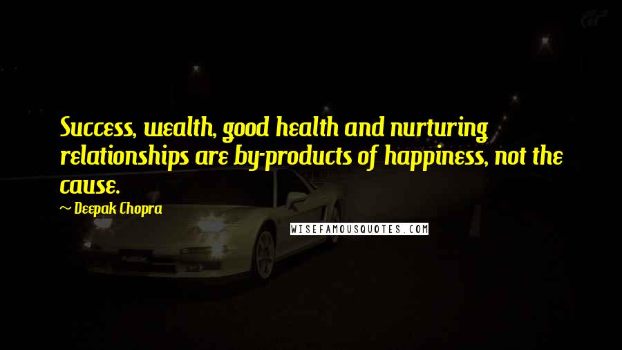 Deepak Chopra Quotes: Success, wealth, good health and nurturing relationships are by-products of happiness, not the cause.