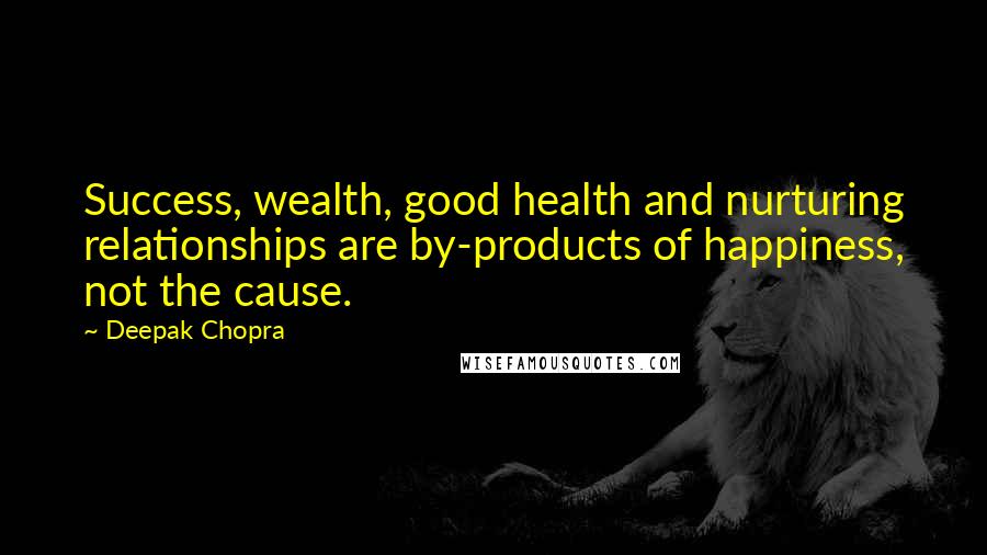 Deepak Chopra Quotes: Success, wealth, good health and nurturing relationships are by-products of happiness, not the cause.