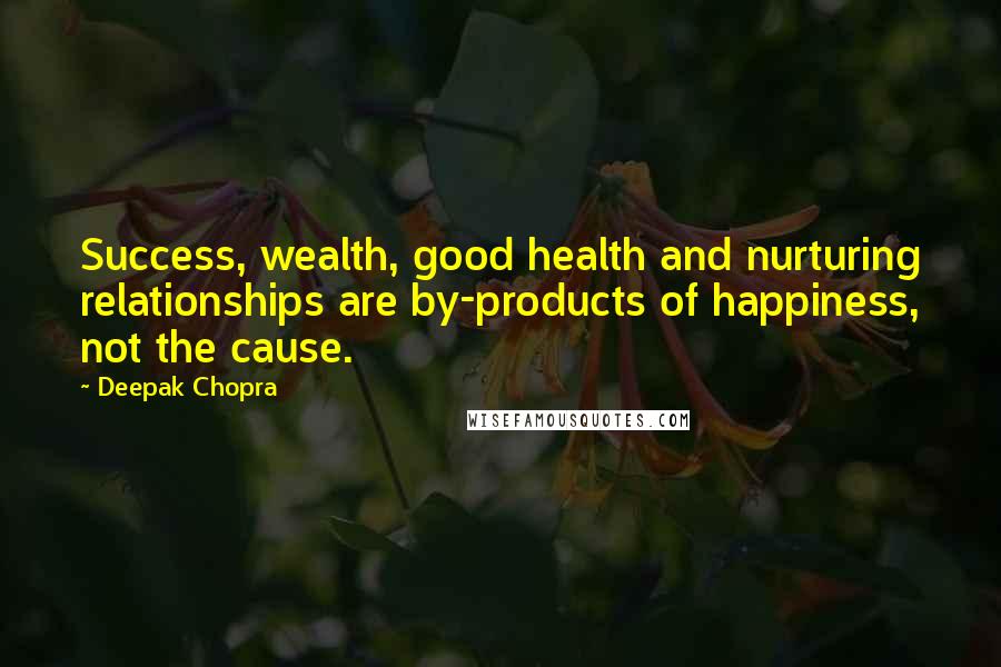 Deepak Chopra Quotes: Success, wealth, good health and nurturing relationships are by-products of happiness, not the cause.