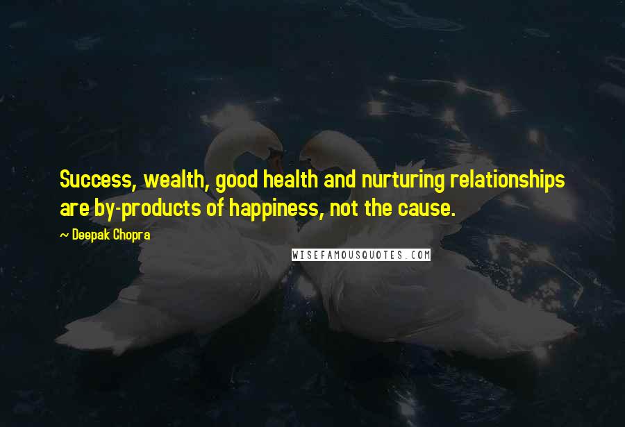 Deepak Chopra Quotes: Success, wealth, good health and nurturing relationships are by-products of happiness, not the cause.