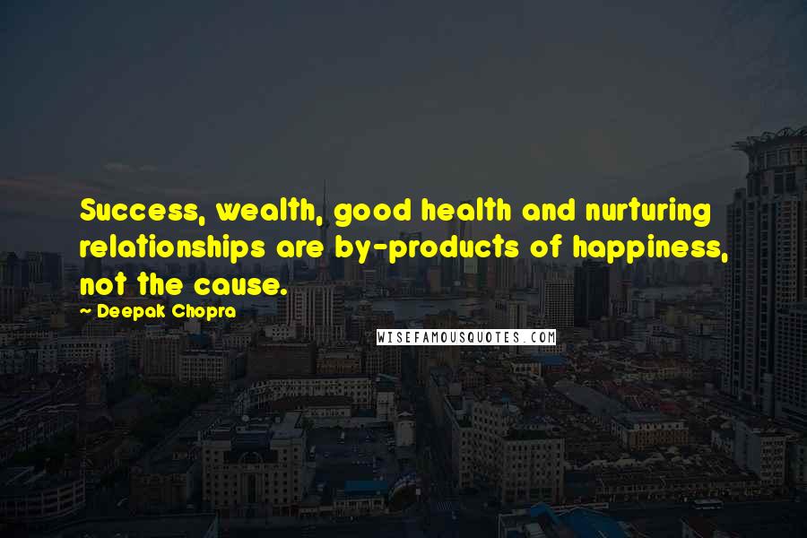 Deepak Chopra Quotes: Success, wealth, good health and nurturing relationships are by-products of happiness, not the cause.