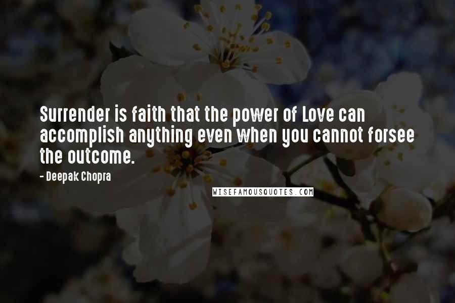 Deepak Chopra Quotes: Surrender is faith that the power of Love can accomplish anything even when you cannot forsee the outcome.