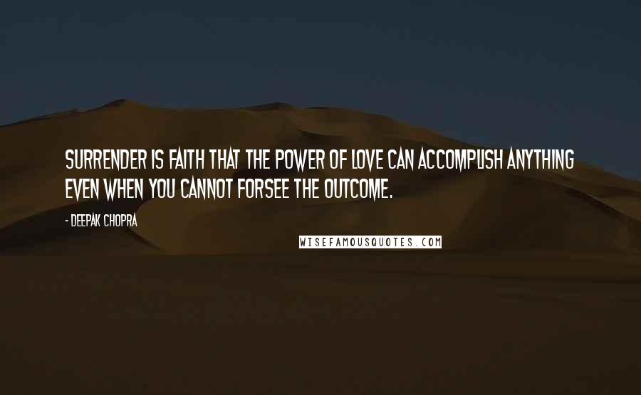 Deepak Chopra Quotes: Surrender is faith that the power of Love can accomplish anything even when you cannot forsee the outcome.