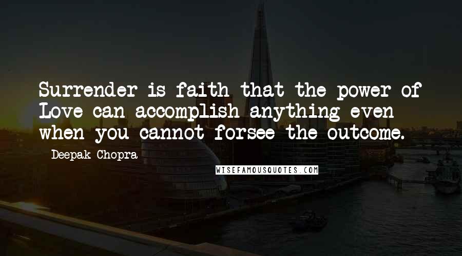 Deepak Chopra Quotes: Surrender is faith that the power of Love can accomplish anything even when you cannot forsee the outcome.