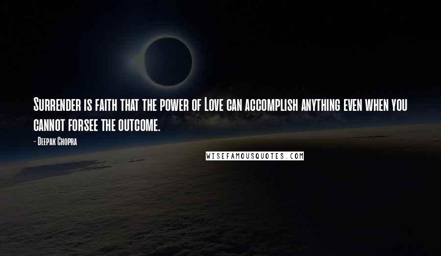 Deepak Chopra Quotes: Surrender is faith that the power of Love can accomplish anything even when you cannot forsee the outcome.