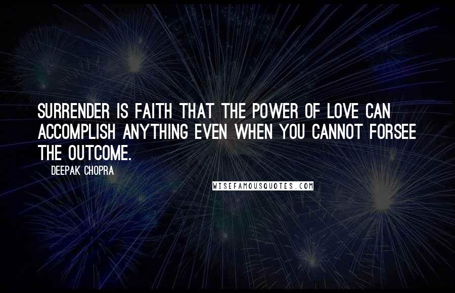 Deepak Chopra Quotes: Surrender is faith that the power of Love can accomplish anything even when you cannot forsee the outcome.