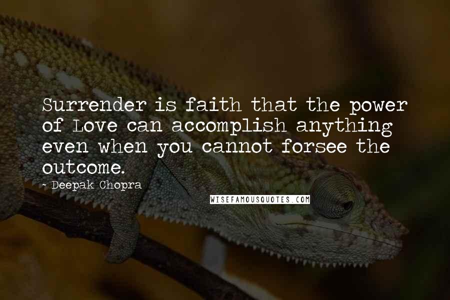Deepak Chopra Quotes: Surrender is faith that the power of Love can accomplish anything even when you cannot forsee the outcome.