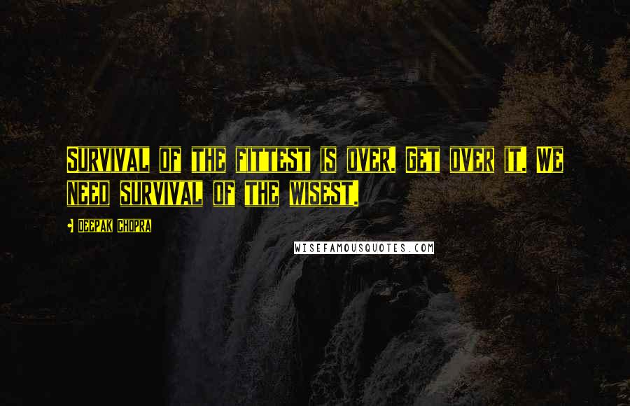 Deepak Chopra Quotes: Survival of the fittest is over. Get over it. We need survival of the wisest.
