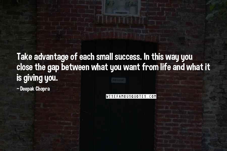 Deepak Chopra Quotes: Take advantage of each small success. In this way you close the gap between what you want from life and what it is giving you.
