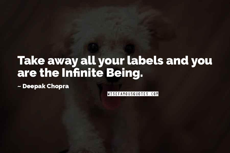 Deepak Chopra Quotes: Take away all your labels and you are the Infinite Being.