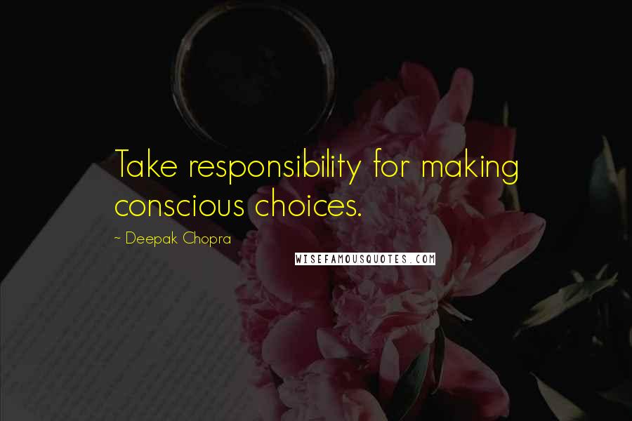 Deepak Chopra Quotes: Take responsibility for making conscious choices.