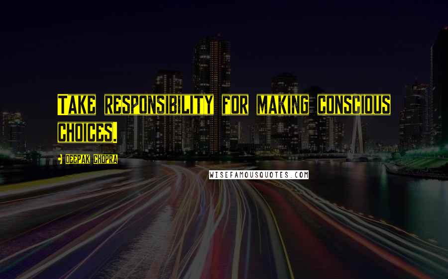 Deepak Chopra Quotes: Take responsibility for making conscious choices.