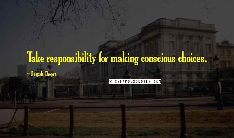 Deepak Chopra Quotes: Take responsibility for making conscious choices.