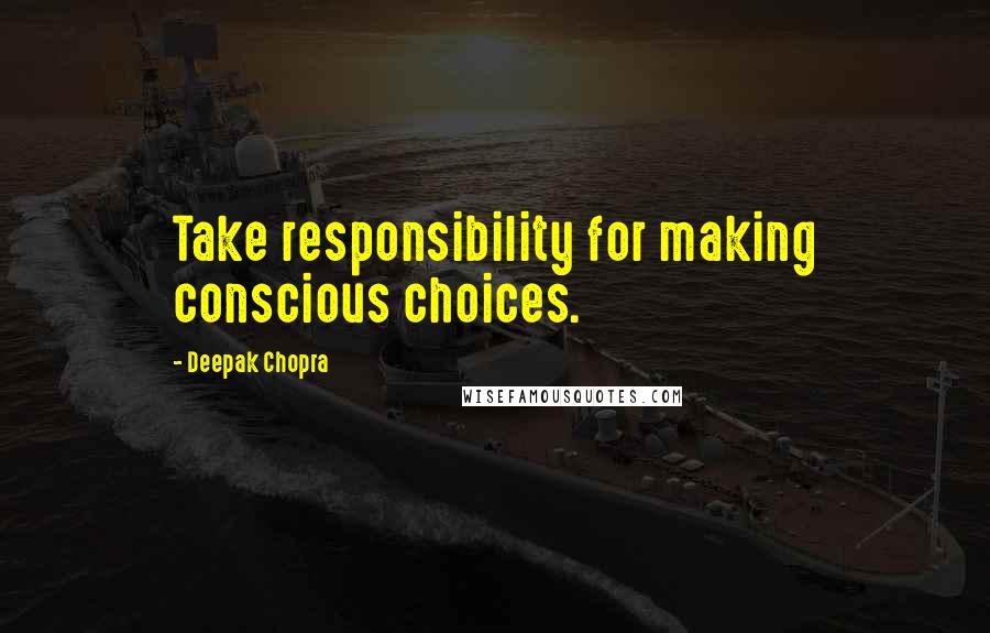 Deepak Chopra Quotes: Take responsibility for making conscious choices.