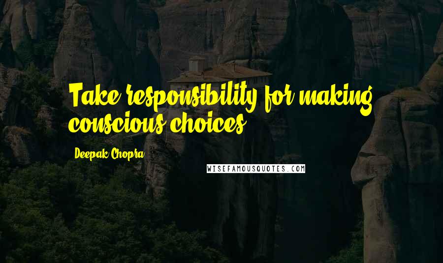 Deepak Chopra Quotes: Take responsibility for making conscious choices.