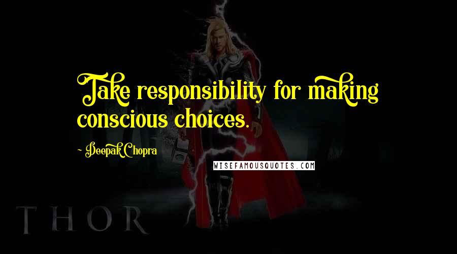 Deepak Chopra Quotes: Take responsibility for making conscious choices.