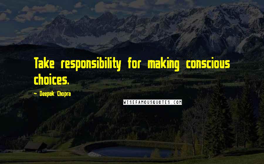 Deepak Chopra Quotes: Take responsibility for making conscious choices.