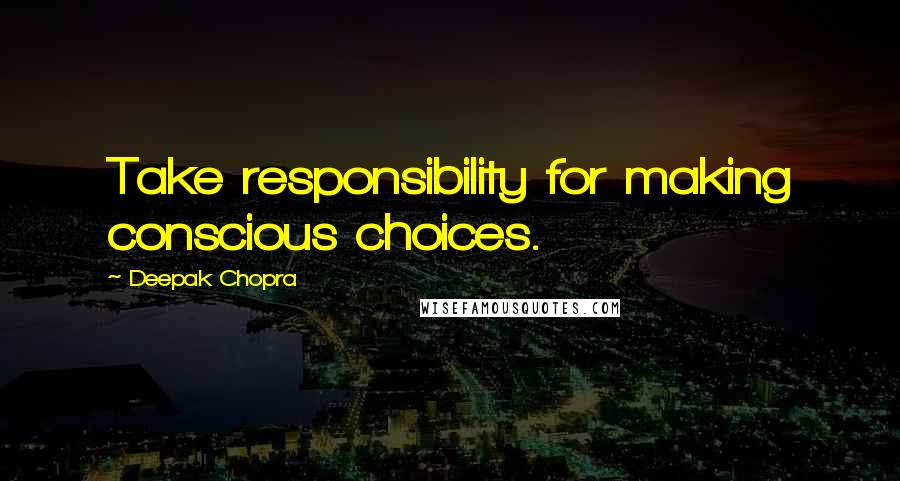 Deepak Chopra Quotes: Take responsibility for making conscious choices.