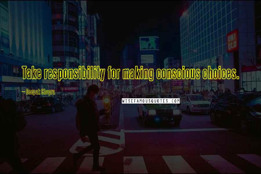 Deepak Chopra Quotes: Take responsibility for making conscious choices.