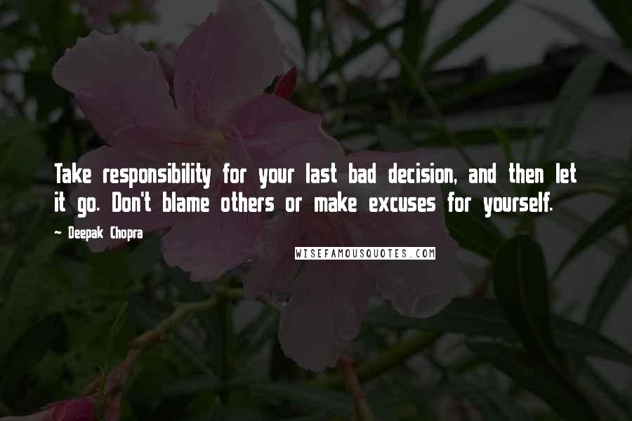 Deepak Chopra Quotes: Take responsibility for your last bad decision, and then let it go. Don't blame others or make excuses for yourself.