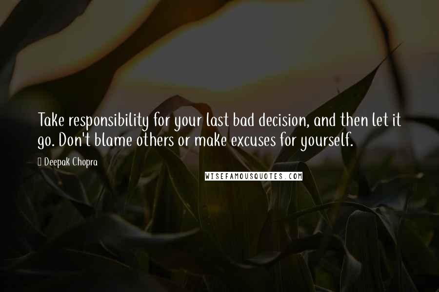 Deepak Chopra Quotes: Take responsibility for your last bad decision, and then let it go. Don't blame others or make excuses for yourself.