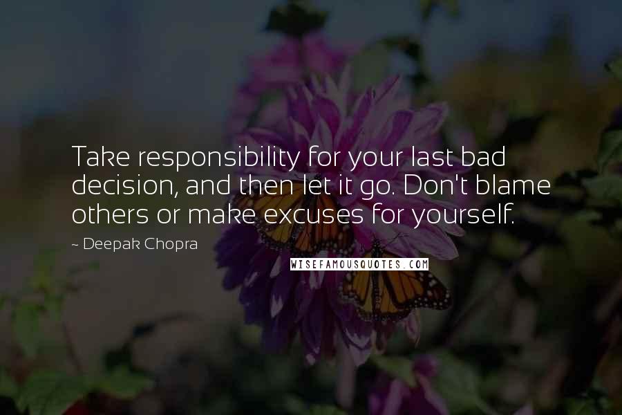 Deepak Chopra Quotes: Take responsibility for your last bad decision, and then let it go. Don't blame others or make excuses for yourself.
