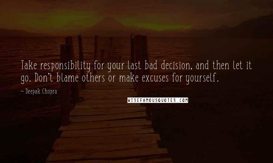 Deepak Chopra Quotes: Take responsibility for your last bad decision, and then let it go. Don't blame others or make excuses for yourself.