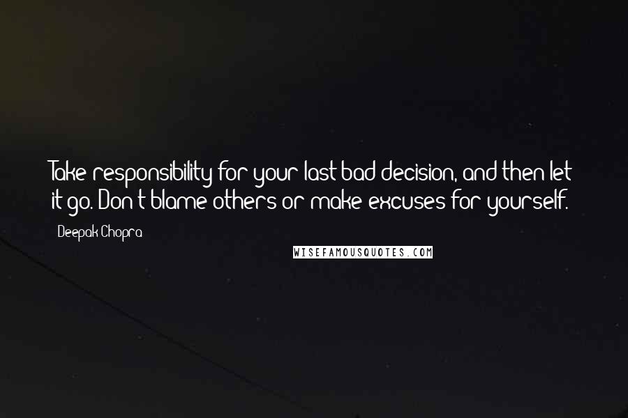 Deepak Chopra Quotes: Take responsibility for your last bad decision, and then let it go. Don't blame others or make excuses for yourself.