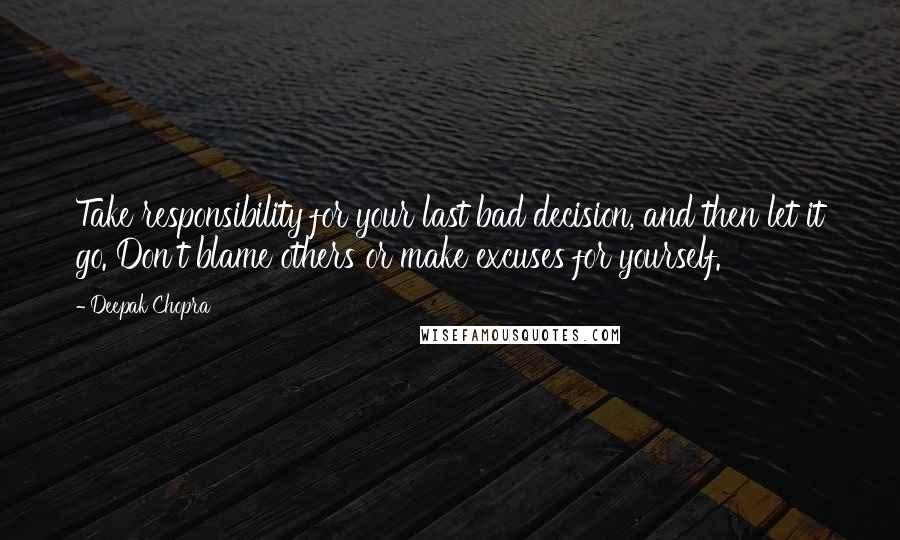 Deepak Chopra Quotes: Take responsibility for your last bad decision, and then let it go. Don't blame others or make excuses for yourself.