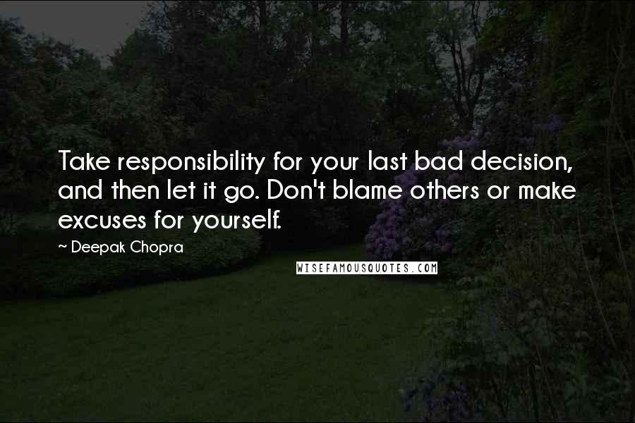 Deepak Chopra Quotes: Take responsibility for your last bad decision, and then let it go. Don't blame others or make excuses for yourself.