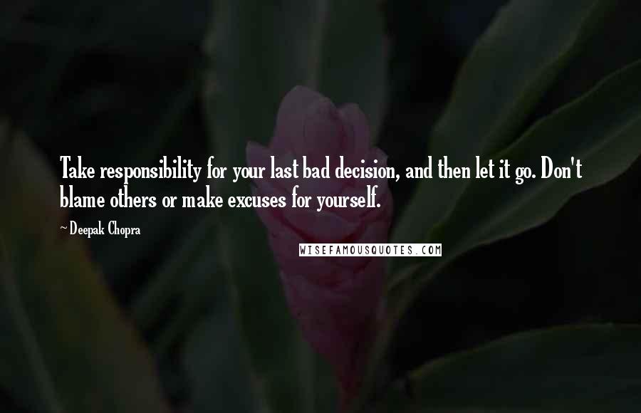 Deepak Chopra Quotes: Take responsibility for your last bad decision, and then let it go. Don't blame others or make excuses for yourself.