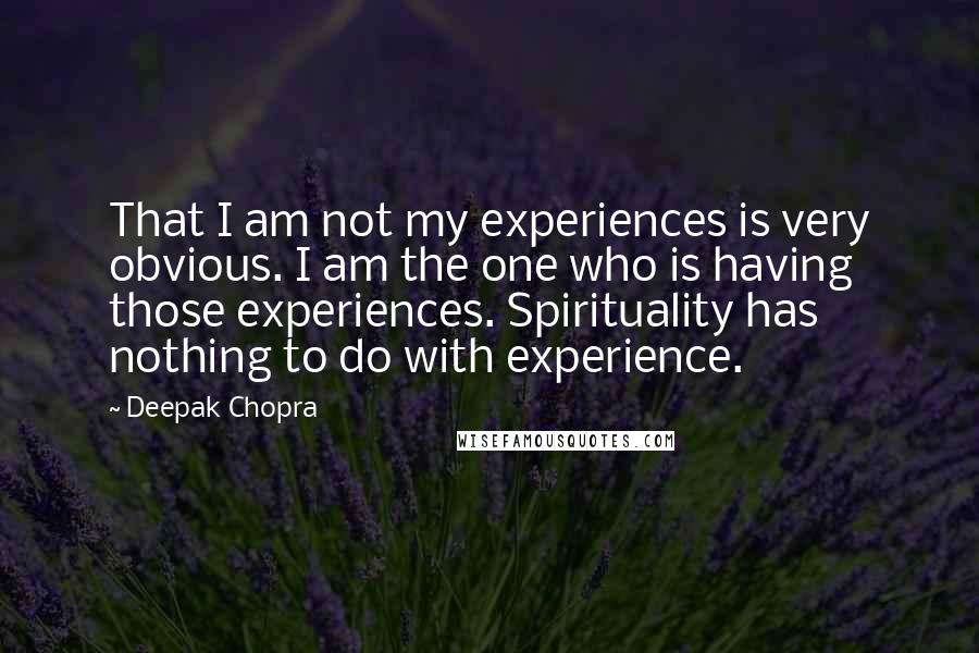 Deepak Chopra Quotes: That I am not my experiences is very obvious. I am the one who is having those experiences. Spirituality has nothing to do with experience.