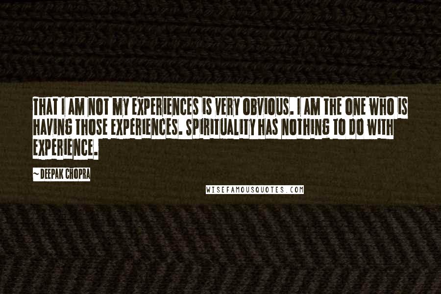 Deepak Chopra Quotes: That I am not my experiences is very obvious. I am the one who is having those experiences. Spirituality has nothing to do with experience.