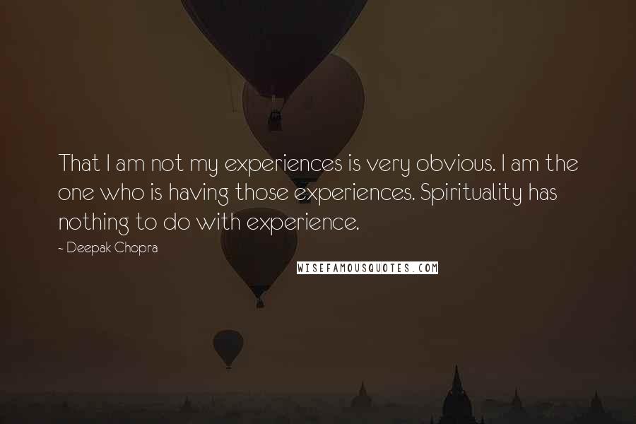 Deepak Chopra Quotes: That I am not my experiences is very obvious. I am the one who is having those experiences. Spirituality has nothing to do with experience.