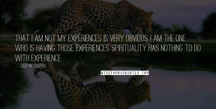 Deepak Chopra Quotes: That I am not my experiences is very obvious. I am the one who is having those experiences. Spirituality has nothing to do with experience.