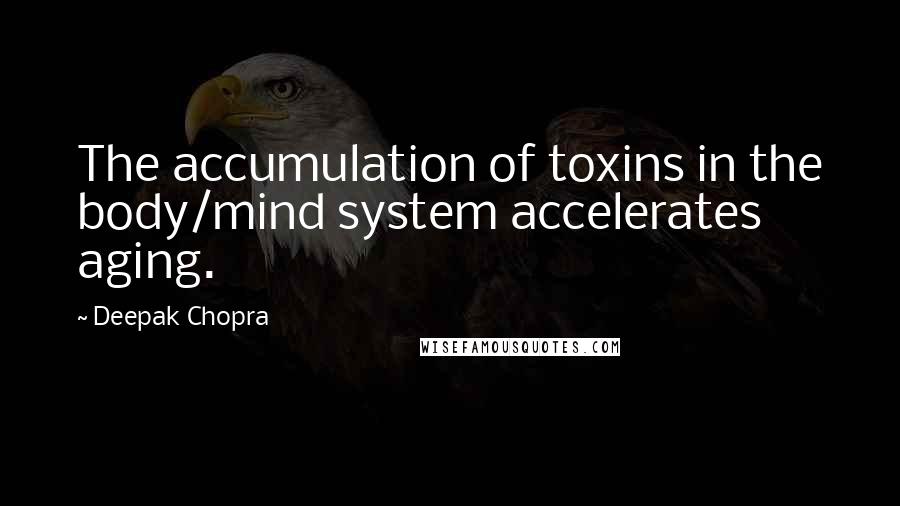 Deepak Chopra Quotes: The accumulation of toxins in the body/mind system accelerates aging.