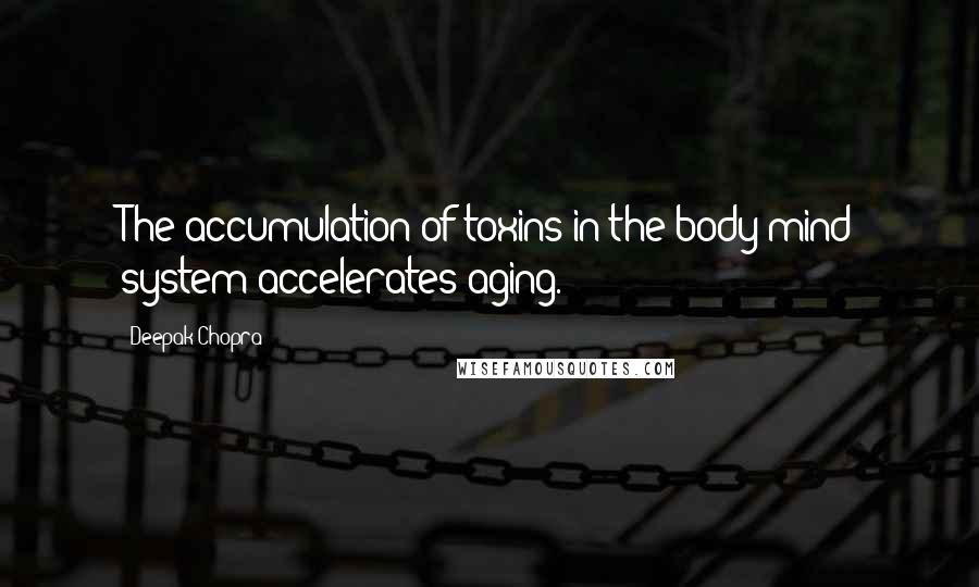 Deepak Chopra Quotes: The accumulation of toxins in the body/mind system accelerates aging.