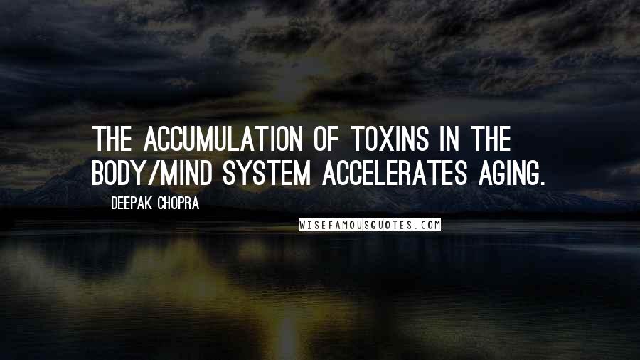 Deepak Chopra Quotes: The accumulation of toxins in the body/mind system accelerates aging.