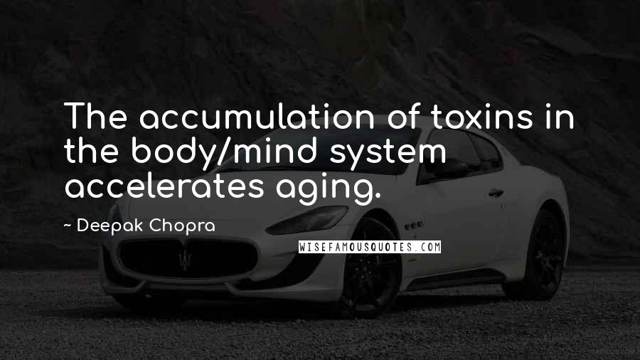 Deepak Chopra Quotes: The accumulation of toxins in the body/mind system accelerates aging.